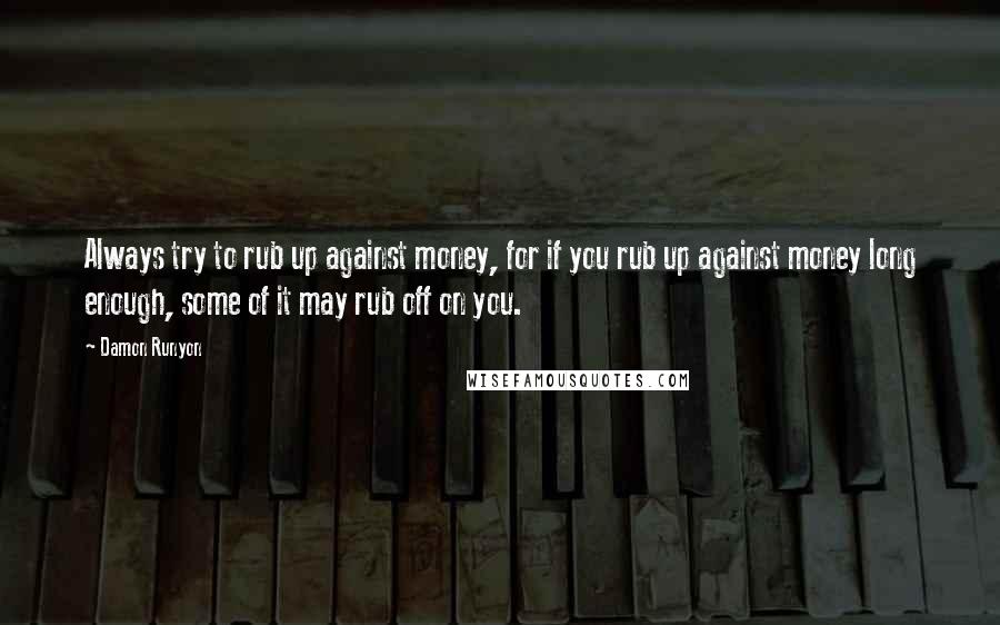 Damon Runyon Quotes: Always try to rub up against money, for if you rub up against money long enough, some of it may rub off on you.