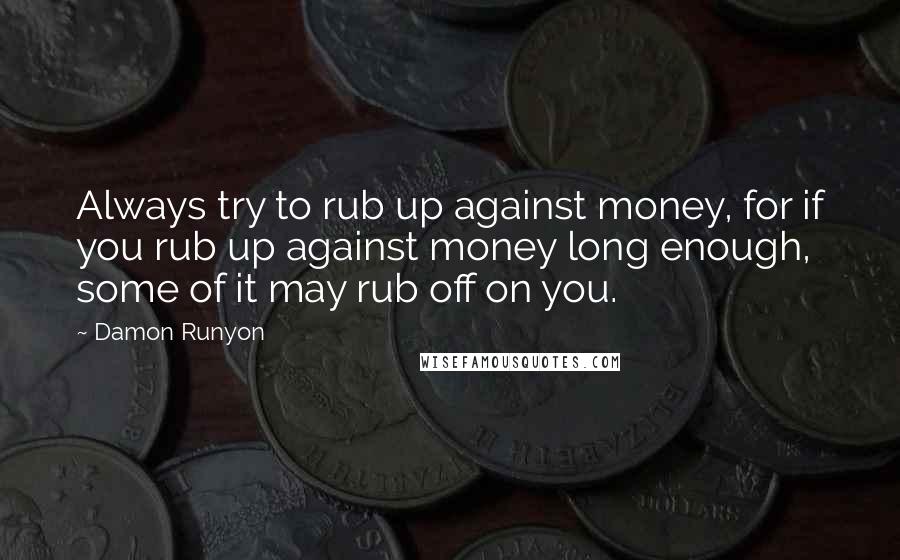 Damon Runyon Quotes: Always try to rub up against money, for if you rub up against money long enough, some of it may rub off on you.