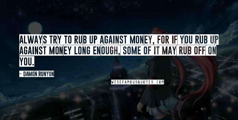 Damon Runyon Quotes: Always try to rub up against money, for if you rub up against money long enough, some of it may rub off on you.
