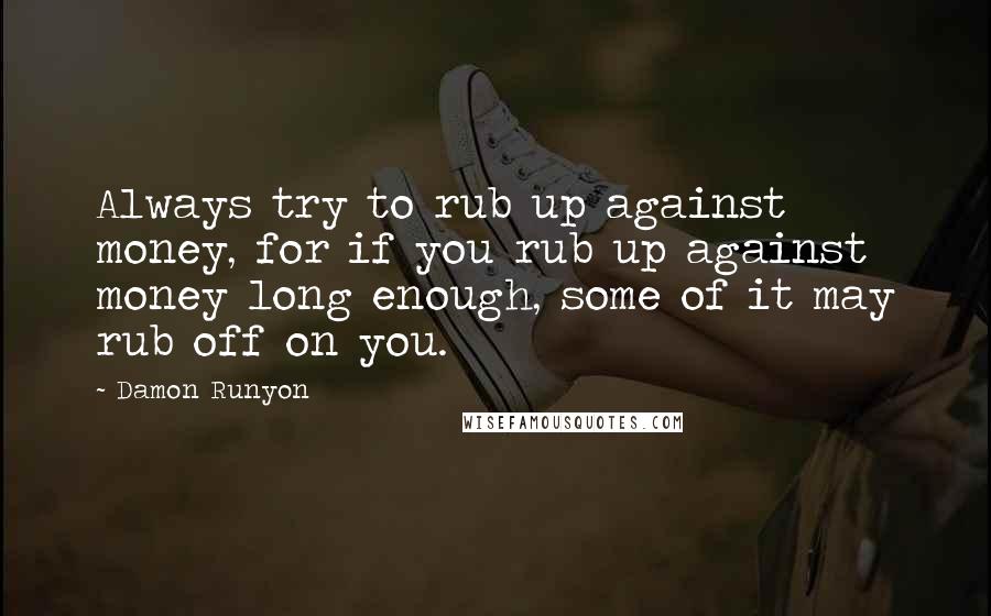 Damon Runyon Quotes: Always try to rub up against money, for if you rub up against money long enough, some of it may rub off on you.