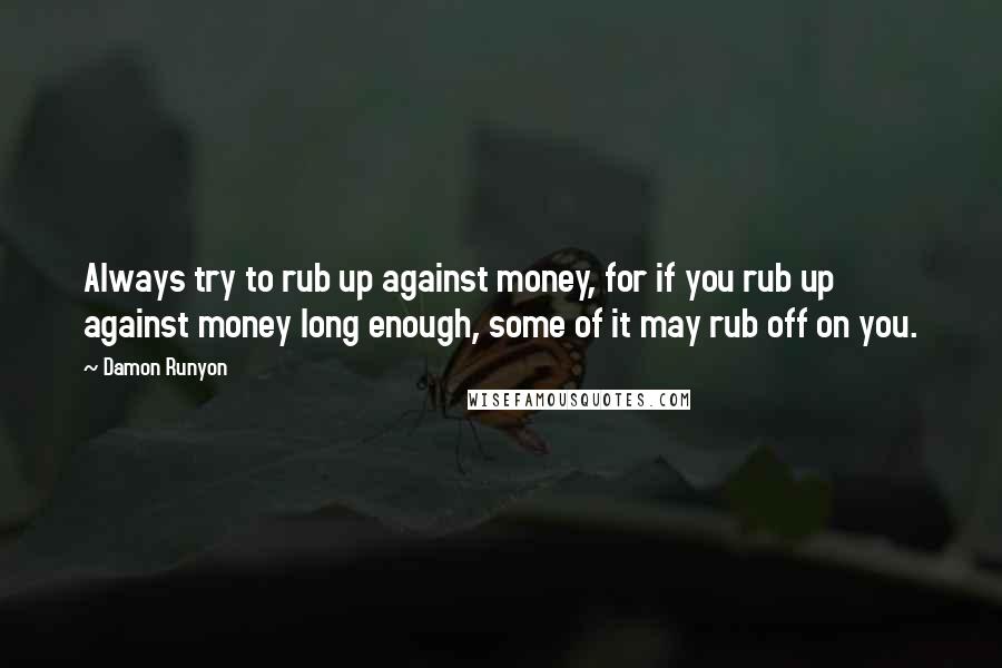 Damon Runyon Quotes: Always try to rub up against money, for if you rub up against money long enough, some of it may rub off on you.