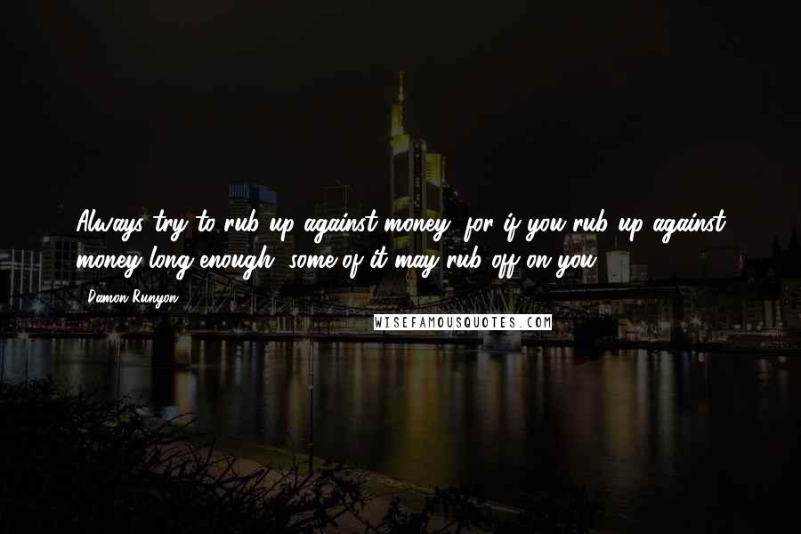 Damon Runyon Quotes: Always try to rub up against money, for if you rub up against money long enough, some of it may rub off on you.