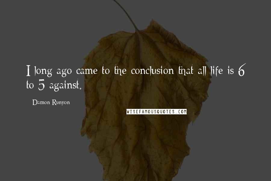 Damon Runyon Quotes: I long ago came to the conclusion that all life is 6 to 5 against.