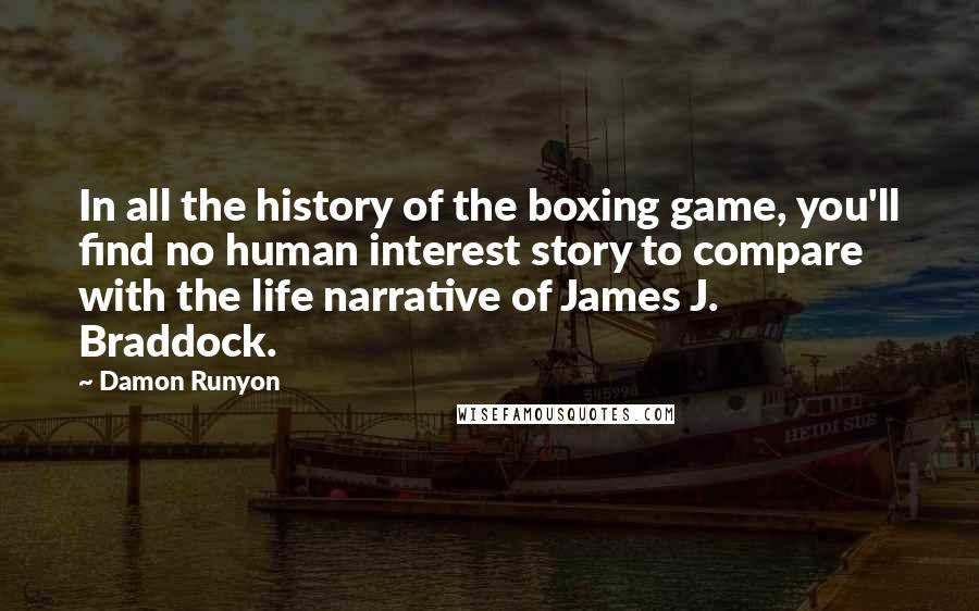 Damon Runyon Quotes: In all the history of the boxing game, you'll find no human interest story to compare with the life narrative of James J. Braddock.