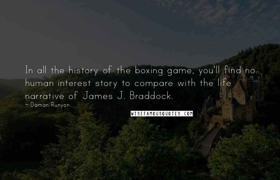 Damon Runyon Quotes: In all the history of the boxing game, you'll find no human interest story to compare with the life narrative of James J. Braddock.