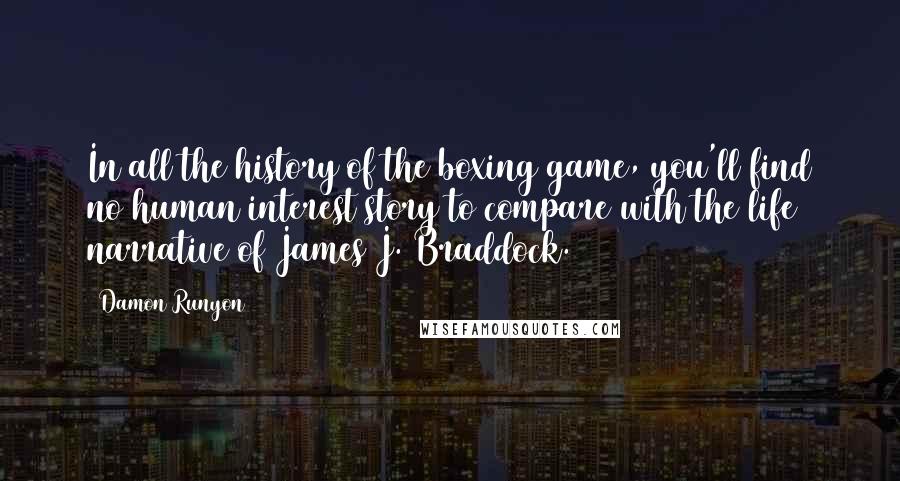 Damon Runyon Quotes: In all the history of the boxing game, you'll find no human interest story to compare with the life narrative of James J. Braddock.