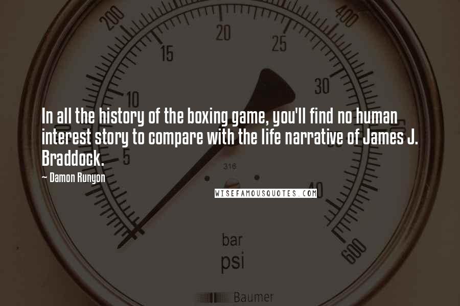 Damon Runyon Quotes: In all the history of the boxing game, you'll find no human interest story to compare with the life narrative of James J. Braddock.