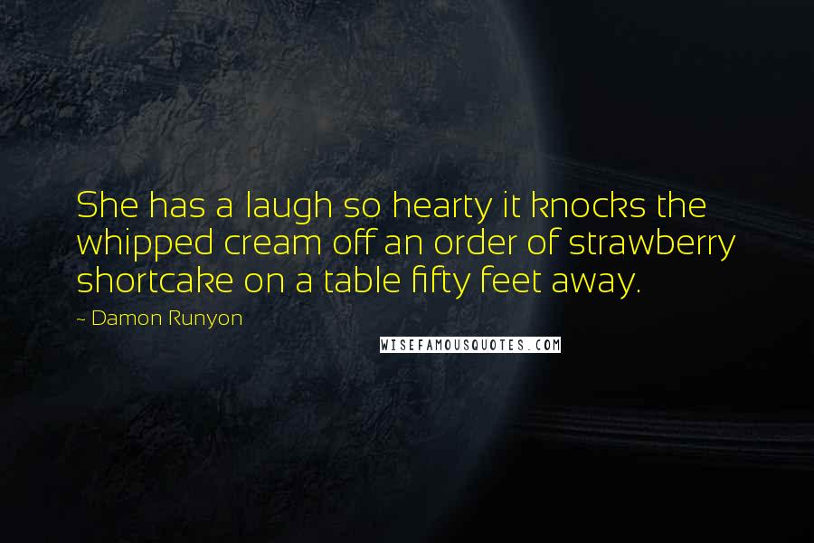 Damon Runyon Quotes: She has a laugh so hearty it knocks the whipped cream off an order of strawberry shortcake on a table fifty feet away.