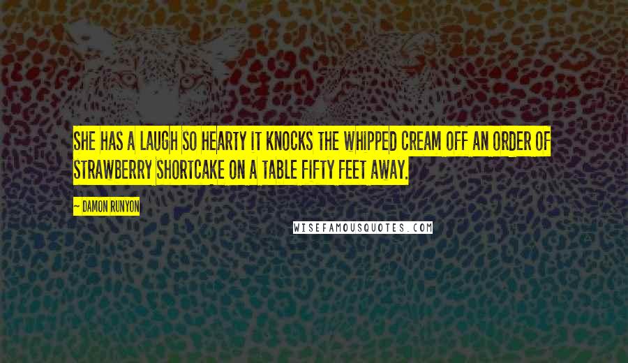 Damon Runyon Quotes: She has a laugh so hearty it knocks the whipped cream off an order of strawberry shortcake on a table fifty feet away.