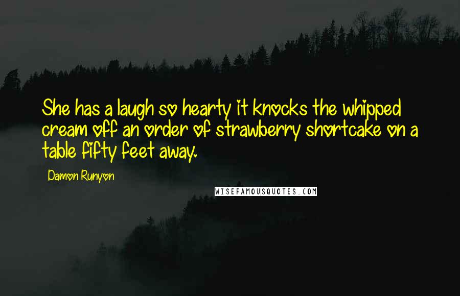 Damon Runyon Quotes: She has a laugh so hearty it knocks the whipped cream off an order of strawberry shortcake on a table fifty feet away.