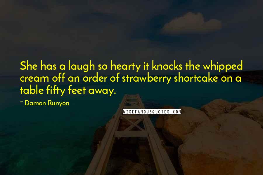 Damon Runyon Quotes: She has a laugh so hearty it knocks the whipped cream off an order of strawberry shortcake on a table fifty feet away.