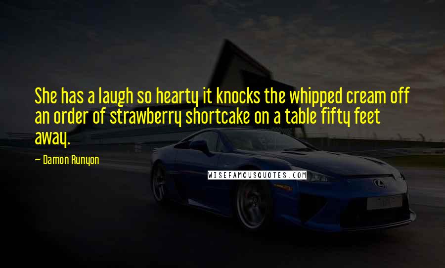 Damon Runyon Quotes: She has a laugh so hearty it knocks the whipped cream off an order of strawberry shortcake on a table fifty feet away.