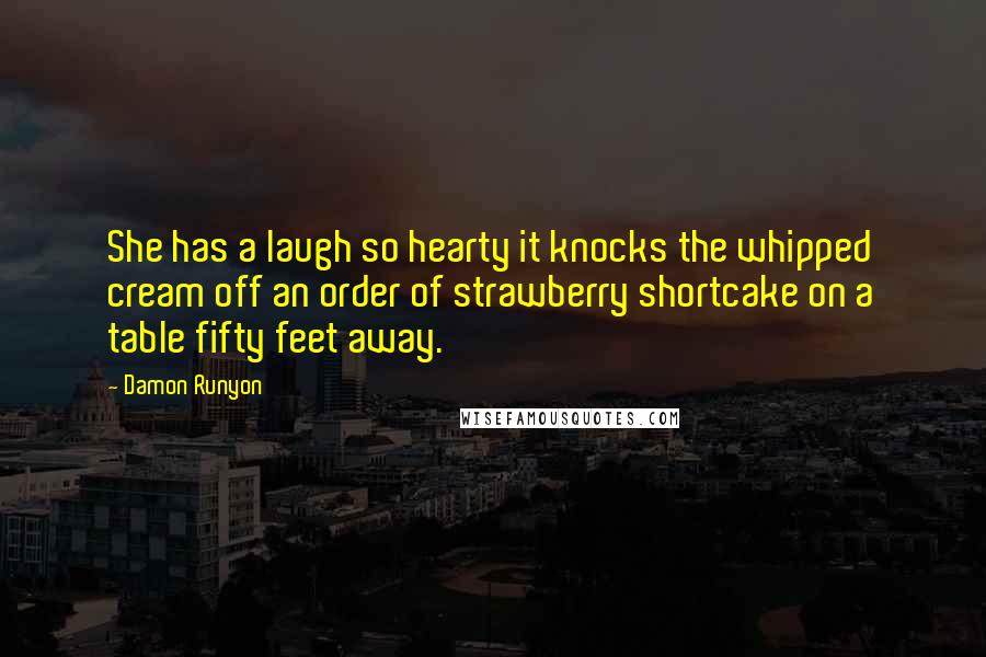 Damon Runyon Quotes: She has a laugh so hearty it knocks the whipped cream off an order of strawberry shortcake on a table fifty feet away.