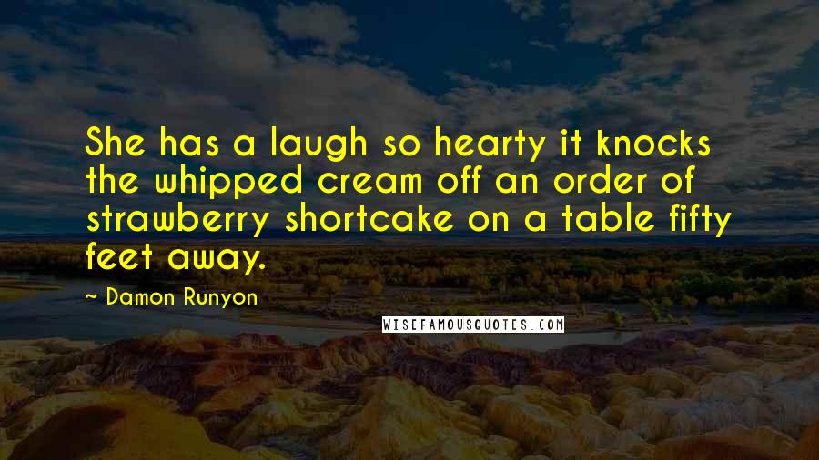 Damon Runyon Quotes: She has a laugh so hearty it knocks the whipped cream off an order of strawberry shortcake on a table fifty feet away.