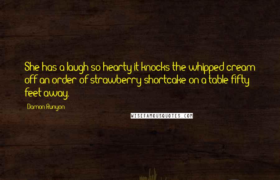 Damon Runyon Quotes: She has a laugh so hearty it knocks the whipped cream off an order of strawberry shortcake on a table fifty feet away.