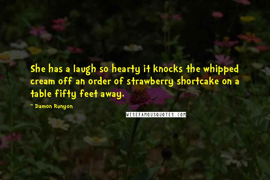 Damon Runyon Quotes: She has a laugh so hearty it knocks the whipped cream off an order of strawberry shortcake on a table fifty feet away.