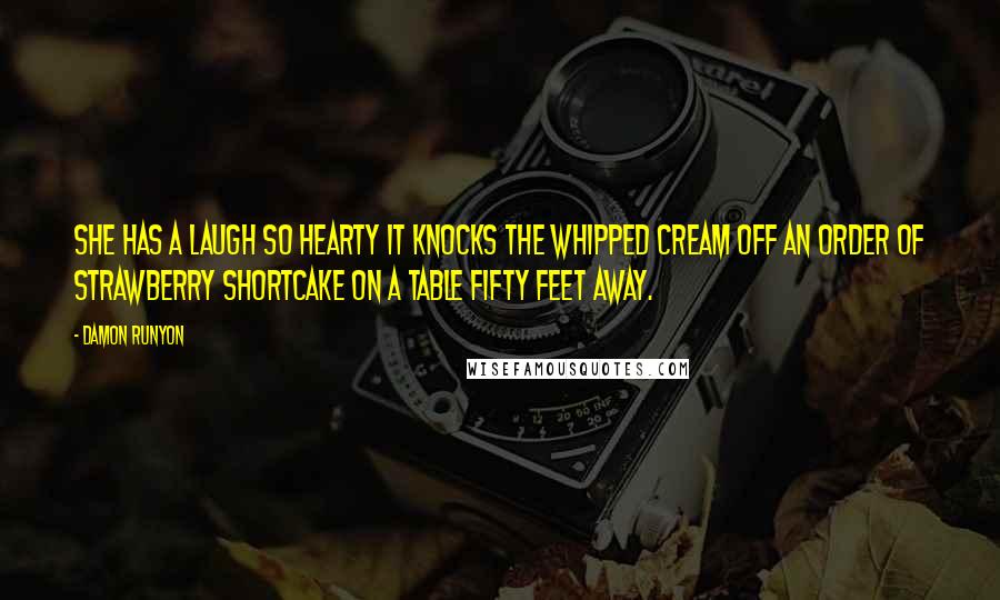 Damon Runyon Quotes: She has a laugh so hearty it knocks the whipped cream off an order of strawberry shortcake on a table fifty feet away.