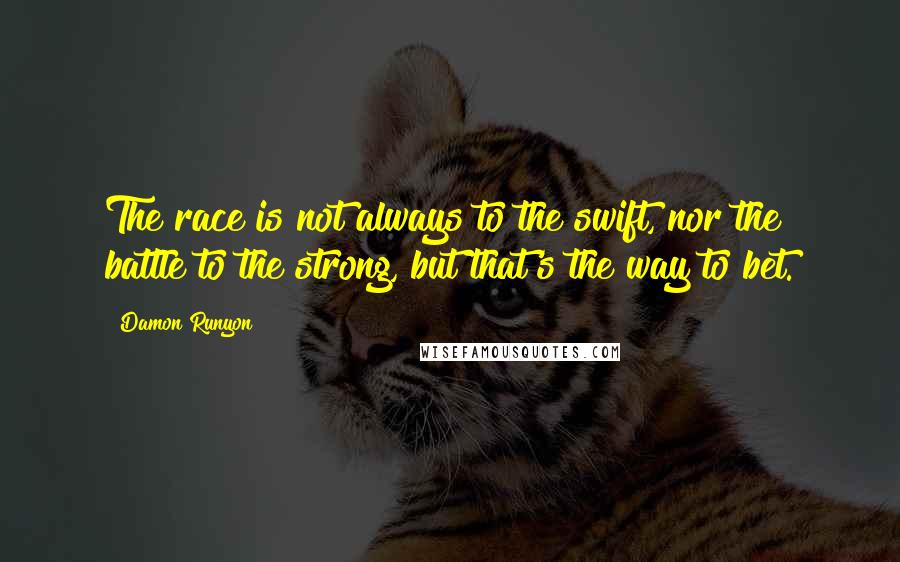 Damon Runyon Quotes: The race is not always to the swift, nor the battle to the strong, but that's the way to bet.