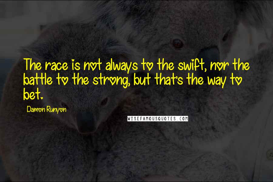 Damon Runyon Quotes: The race is not always to the swift, nor the battle to the strong, but that's the way to bet.