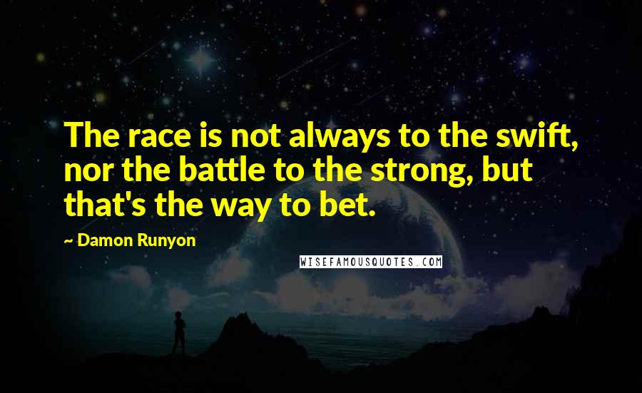 Damon Runyon Quotes: The race is not always to the swift, nor the battle to the strong, but that's the way to bet.