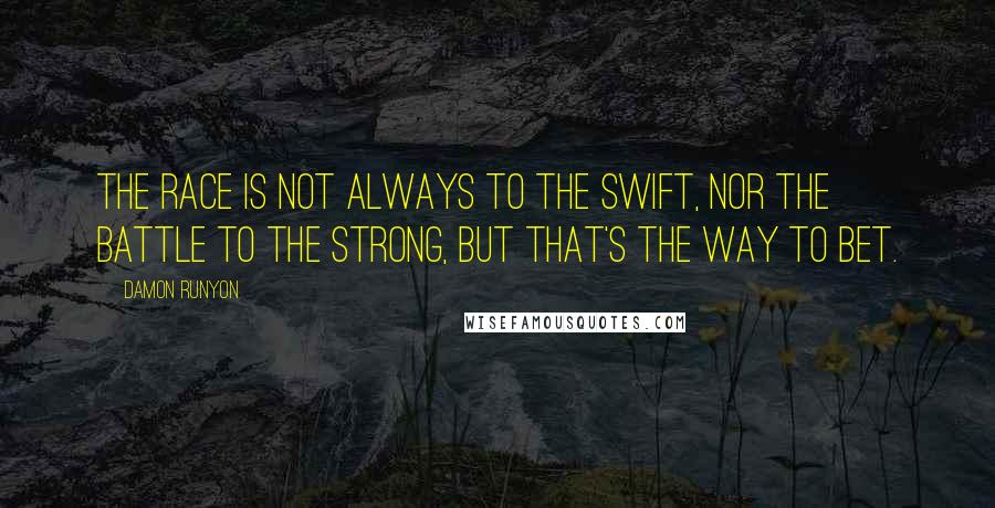 Damon Runyon Quotes: The race is not always to the swift, nor the battle to the strong, but that's the way to bet.