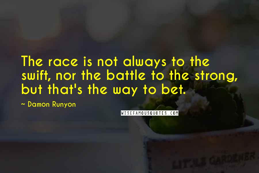 Damon Runyon Quotes: The race is not always to the swift, nor the battle to the strong, but that's the way to bet.