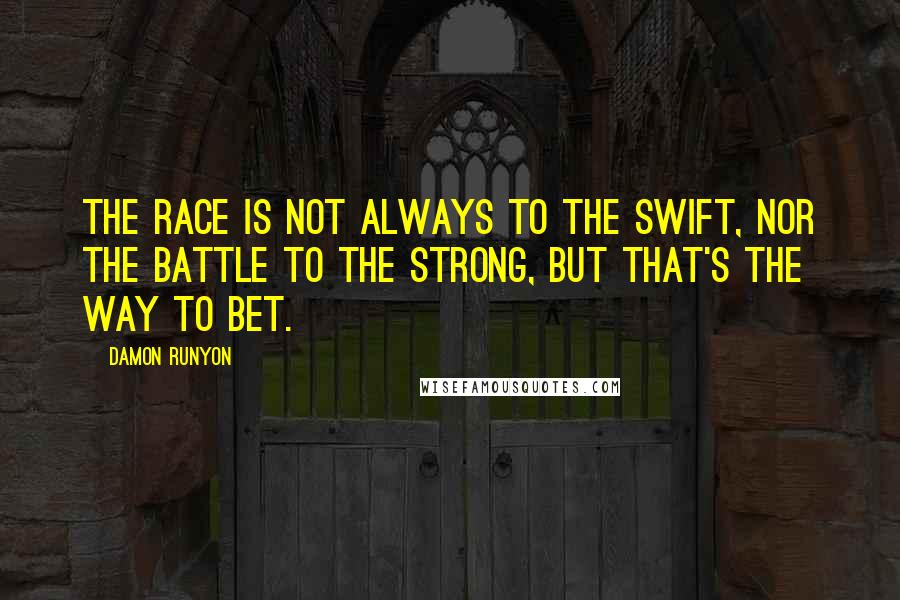 Damon Runyon Quotes: The race is not always to the swift, nor the battle to the strong, but that's the way to bet.