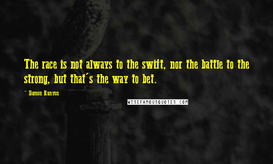 Damon Runyon Quotes: The race is not always to the swift, nor the battle to the strong, but that's the way to bet.