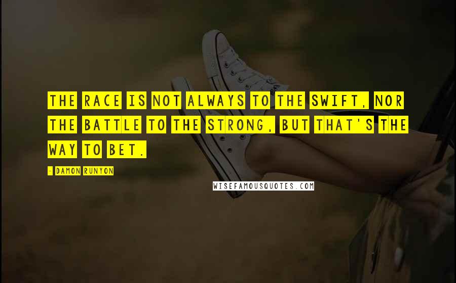 Damon Runyon Quotes: The race is not always to the swift, nor the battle to the strong, but that's the way to bet.