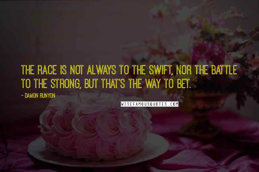 Damon Runyon Quotes: The race is not always to the swift, nor the battle to the strong, but that's the way to bet.