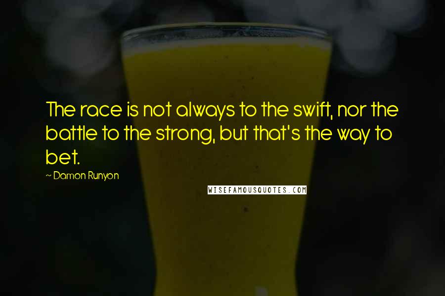 Damon Runyon Quotes: The race is not always to the swift, nor the battle to the strong, but that's the way to bet.