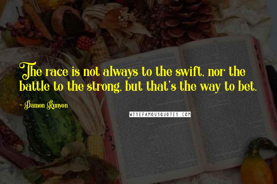 Damon Runyon Quotes: The race is not always to the swift, nor the battle to the strong, but that's the way to bet.