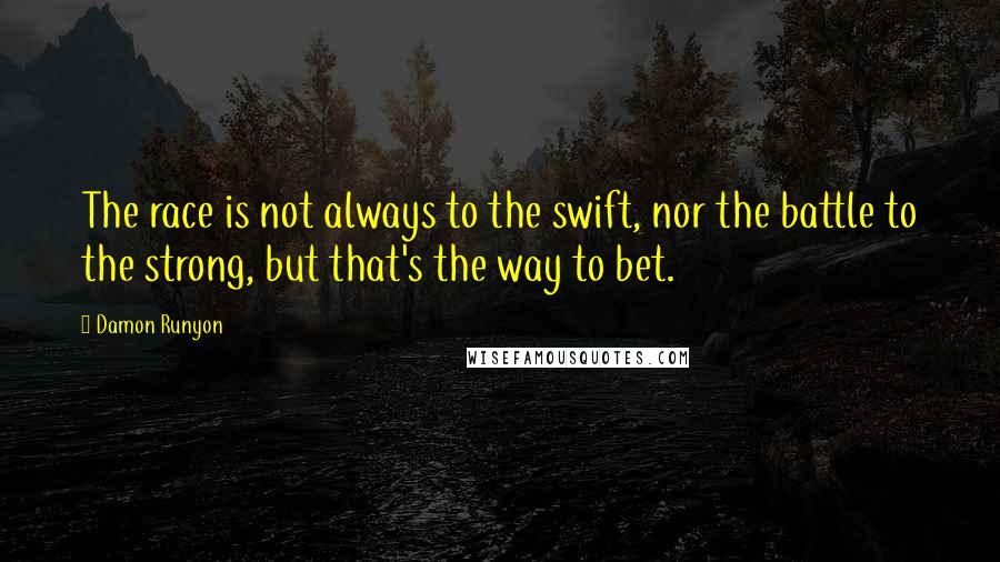 Damon Runyon Quotes: The race is not always to the swift, nor the battle to the strong, but that's the way to bet.