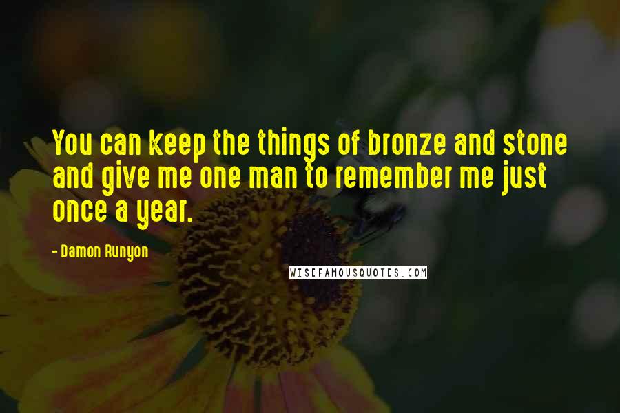Damon Runyon Quotes: You can keep the things of bronze and stone and give me one man to remember me just once a year.