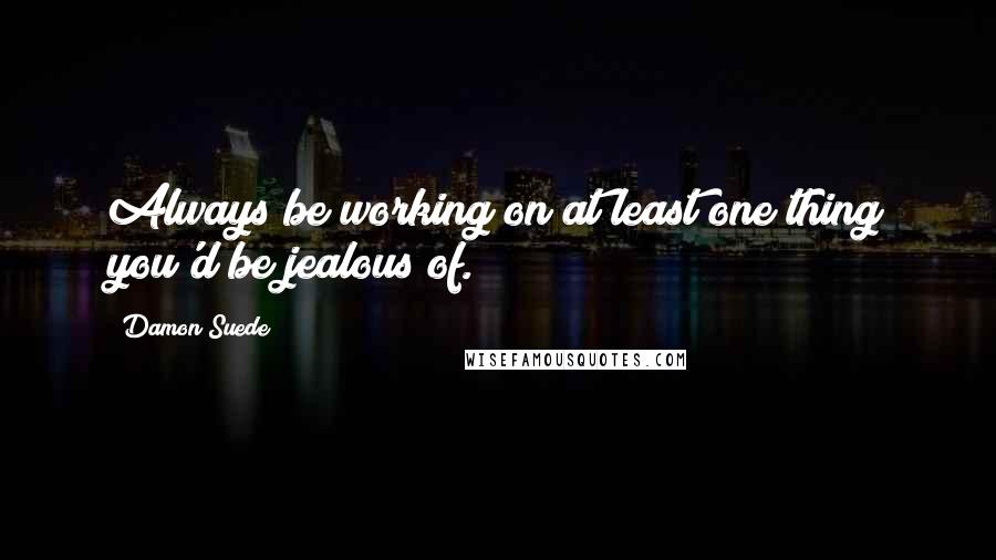 Damon Suede Quotes: Always be working on at least one thing you'd be jealous of.