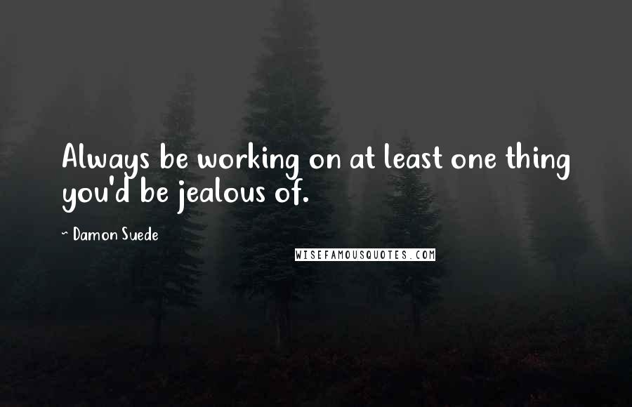 Damon Suede Quotes: Always be working on at least one thing you'd be jealous of.