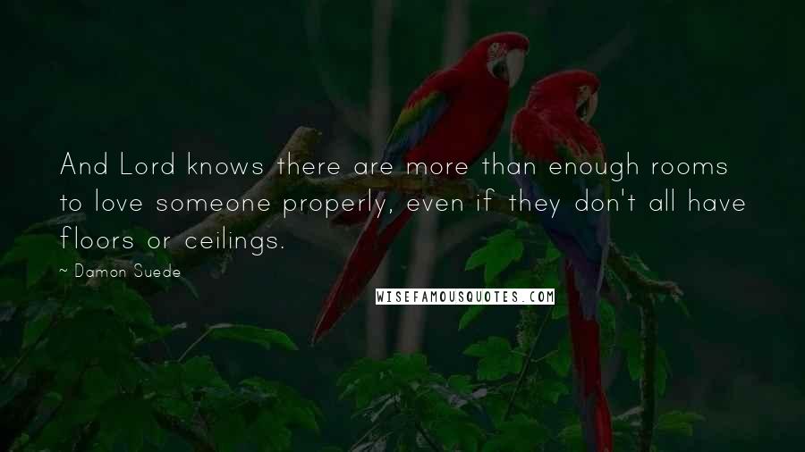 Damon Suede Quotes: And Lord knows there are more than enough rooms to love someone properly, even if they don't all have floors or ceilings.