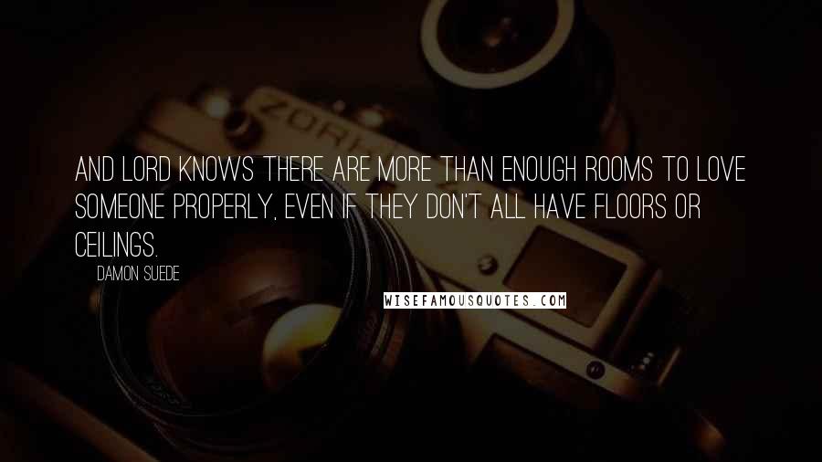 Damon Suede Quotes: And Lord knows there are more than enough rooms to love someone properly, even if they don't all have floors or ceilings.