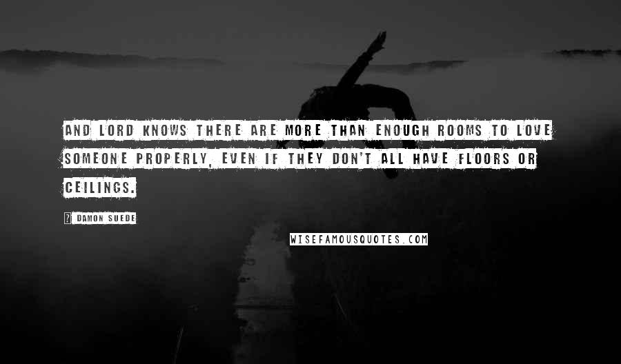 Damon Suede Quotes: And Lord knows there are more than enough rooms to love someone properly, even if they don't all have floors or ceilings.