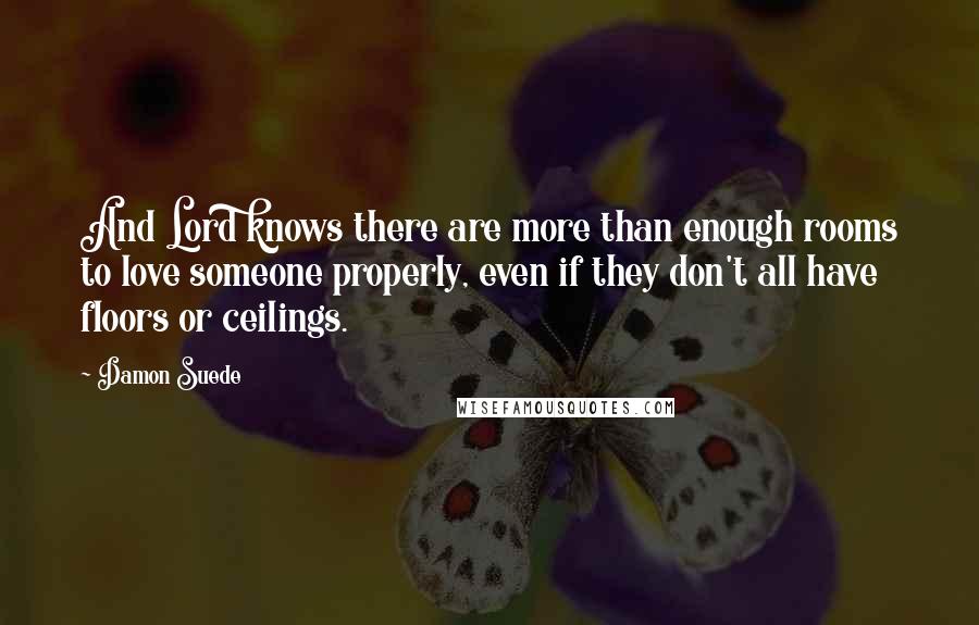 Damon Suede Quotes: And Lord knows there are more than enough rooms to love someone properly, even if they don't all have floors or ceilings.