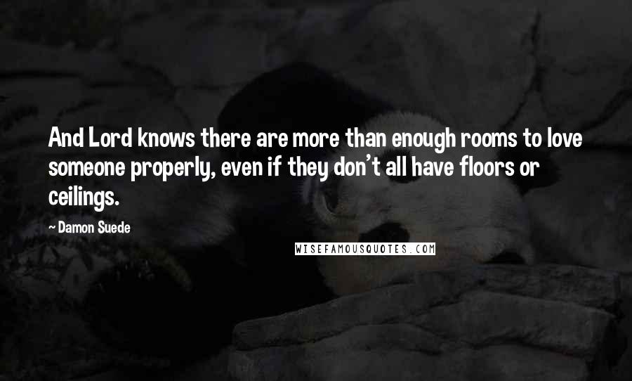 Damon Suede Quotes: And Lord knows there are more than enough rooms to love someone properly, even if they don't all have floors or ceilings.