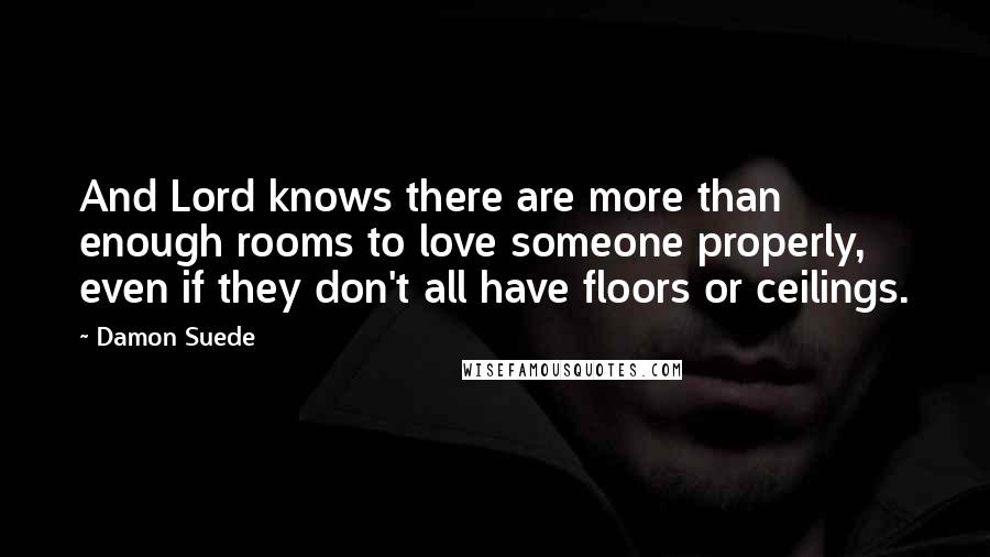 Damon Suede Quotes: And Lord knows there are more than enough rooms to love someone properly, even if they don't all have floors or ceilings.