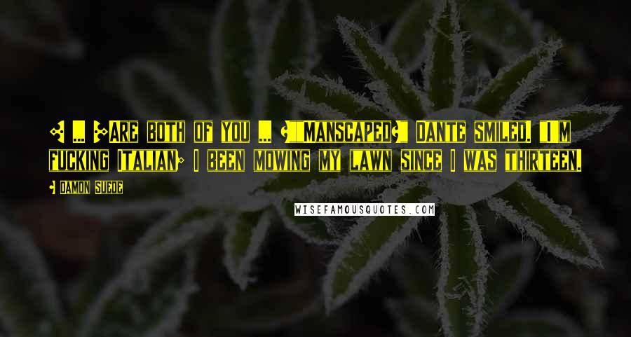 Damon Suede Quotes: [ ... ]Are both of you ... ?""Manscaped?" Dante smiled. "I'm fucking Italian; I been mowing my lawn since I was thirteen.