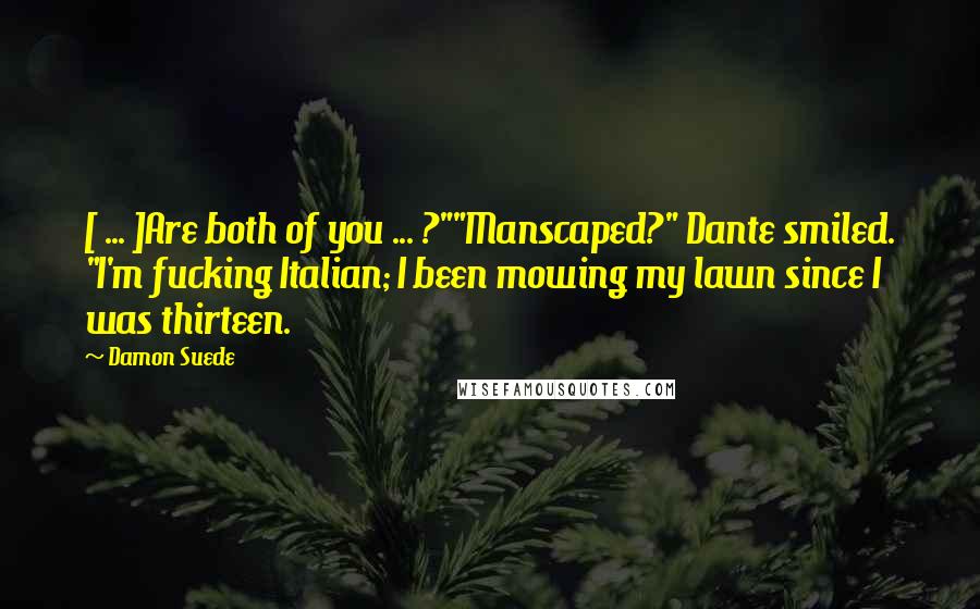 Damon Suede Quotes: [ ... ]Are both of you ... ?""Manscaped?" Dante smiled. "I'm fucking Italian; I been mowing my lawn since I was thirteen.