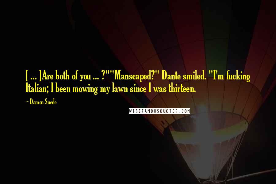 Damon Suede Quotes: [ ... ]Are both of you ... ?""Manscaped?" Dante smiled. "I'm fucking Italian; I been mowing my lawn since I was thirteen.