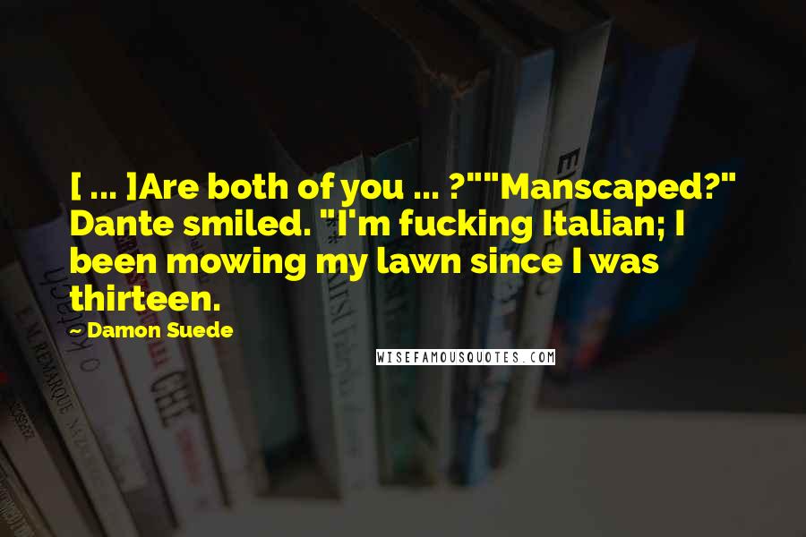 Damon Suede Quotes: [ ... ]Are both of you ... ?""Manscaped?" Dante smiled. "I'm fucking Italian; I been mowing my lawn since I was thirteen.