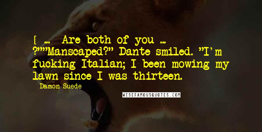 Damon Suede Quotes: [ ... ]Are both of you ... ?""Manscaped?" Dante smiled. "I'm fucking Italian; I been mowing my lawn since I was thirteen.