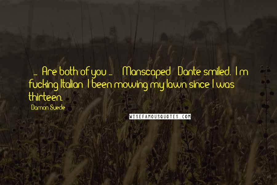 Damon Suede Quotes: [ ... ]Are both of you ... ?""Manscaped?" Dante smiled. "I'm fucking Italian; I been mowing my lawn since I was thirteen.