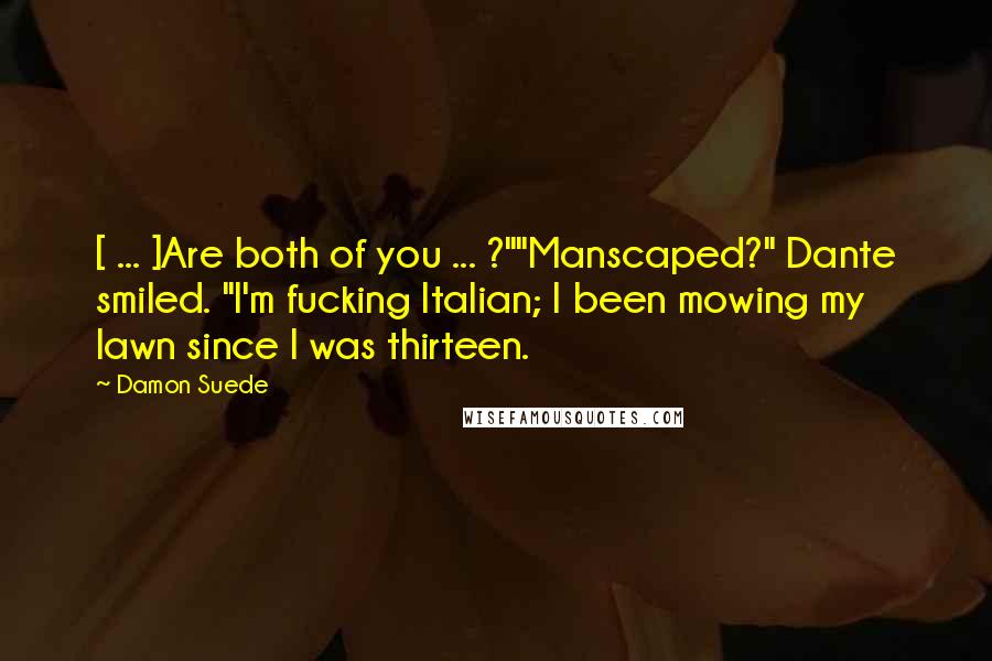 Damon Suede Quotes: [ ... ]Are both of you ... ?""Manscaped?" Dante smiled. "I'm fucking Italian; I been mowing my lawn since I was thirteen.