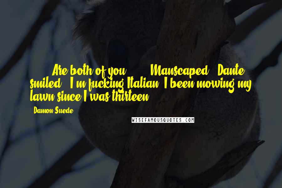 Damon Suede Quotes: [ ... ]Are both of you ... ?""Manscaped?" Dante smiled. "I'm fucking Italian; I been mowing my lawn since I was thirteen.